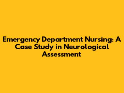 Emergency Department Nursing: A Case Study in Neurological Assessment