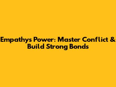 Empathy's Power: Master Conflict & Build Strong Bonds