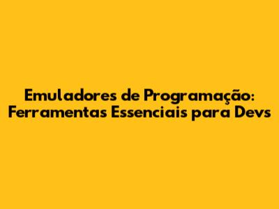 Emuladores de Programação: Ferramentas Essenciais para Devs