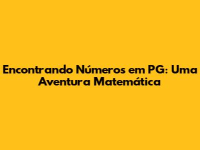 Encontrando Números em PG: Uma Aventura Matemática