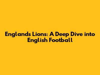 England's Lions: A Deep Dive into English Football