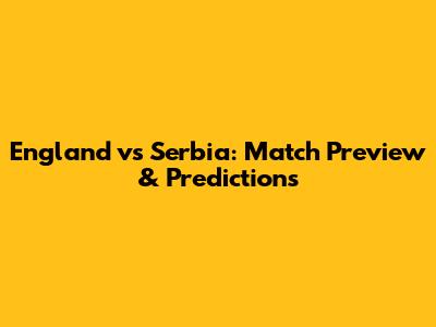 England vs Serbia: Match Preview & Predictions