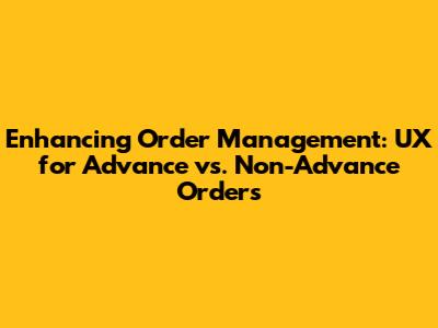 Enhancing Order Management: UX for Advance vs. Non-Advance Orders