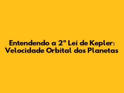 Entendendo a 2ª Lei de Kepler: Velocidade Orbital dos Planetas
