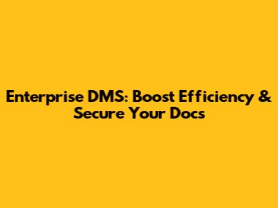 Enterprise DMS: Boost Efficiency & Secure Your Docs
