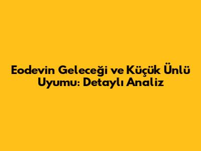 Eodev'in Geleceği ve Küçük Ünlü Uyumu: Detaylı Analiz