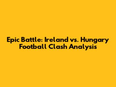 Epic Battle: Ireland vs. Hungary Football Clash Analysis
