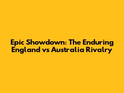 Epic Showdown: The Enduring England vs Australia Rivalry