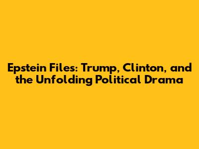 Epstein Files: Trump, Clinton, and the Unfolding Political Drama