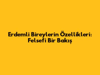 Erdemli Bireylerin Özellikleri: Felsefi Bir Bakış