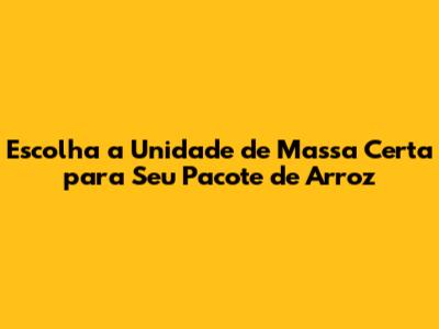 Escolha a Unidade de Massa Certa para Seu Pacote de Arroz