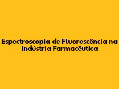 Espectroscopia de Fluorescência na Indústria Farmacêutica