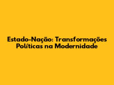 Estado-Nação: Transformações Políticas na Modernidade