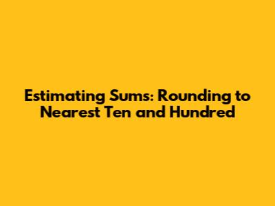 Estimating Sums: Rounding to Nearest Ten and Hundred