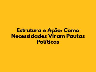 Estrutura e Ação: Como Necessidades Viram Pautas Políticas