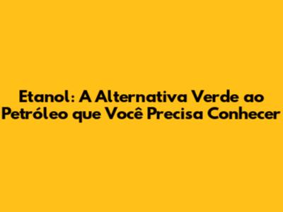 Etanol: A Alternativa Verde ao Petróleo que Você Precisa Conhecer