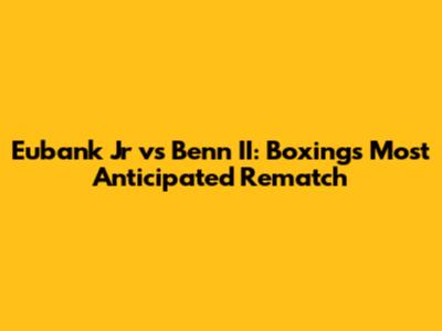 Eubank Jr vs Benn II: Boxing's Most Anticipated Rematch