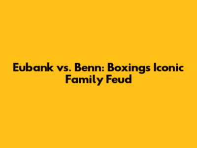 Eubank vs. Benn: Boxing's Iconic Family Feud