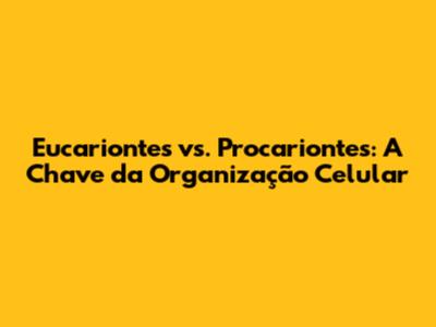 Eucariontes vs. Procariontes: A Chave da Organização Celular