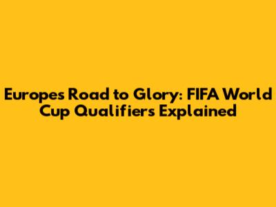 Europe's Road to Glory: FIFA World Cup Qualifiers Explained