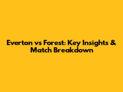 Everton vs Forest: Key Insights & Match Breakdown