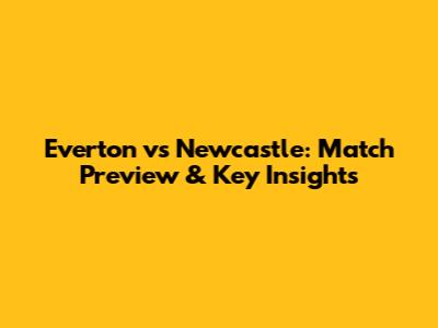 Everton vs Newcastle: Match Preview & Key Insights