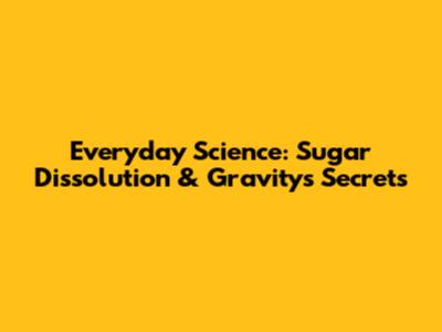 Everyday Science: Sugar Dissolution & Gravity's Secrets