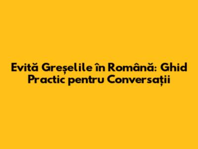 Evită Greșelile în Română: Ghid Practic pentru Conversații