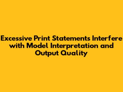 Excessive Print Statements Interfere with Model Interpretation and Output Quality