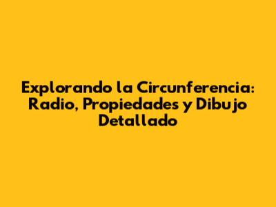 Explorando la Circunferencia: Radio, Propiedades y Dibujo Detallado