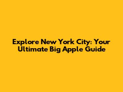 Explore New York City: Your Ultimate Big Apple Guide