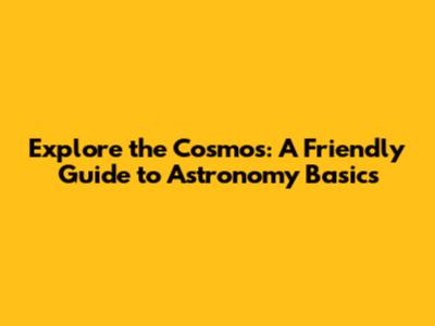 Explore the Cosmos: A Friendly Guide to Astronomy Basics