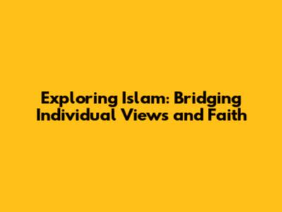 Exploring Islam: Bridging Individual Views and Faith