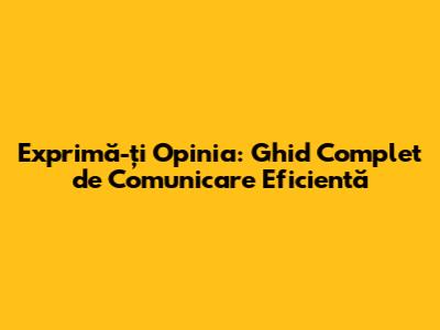 Exprimă-ți Opinia: Ghid Complet de Comunicare Eficientă