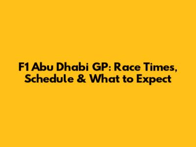 F1 Abu Dhabi GP: Race Times, Schedule & What to Expect