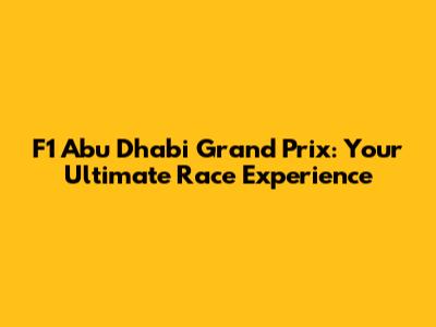 F1 Abu Dhabi Grand Prix: Your Ultimate Race Experience