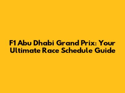 F1 Abu Dhabi Grand Prix: Your Ultimate Race Schedule Guide
