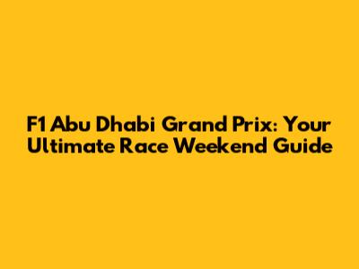 F1 Abu Dhabi Grand Prix: Your Ultimate Race Weekend Guide