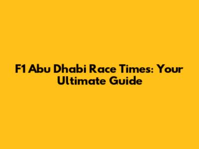 F1 Abu Dhabi Race Times: Your Ultimate Guide