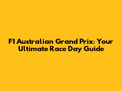 F1 Australian Grand Prix: Your Ultimate Race Day Guide