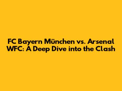 FC Bayern München vs. Arsenal WFC: A Deep Dive into the Clash