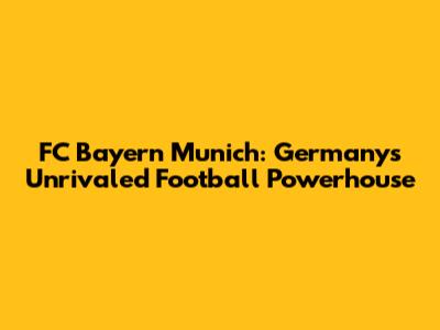 FC Bayern Munich: Germany's Unrivaled Football Powerhouse