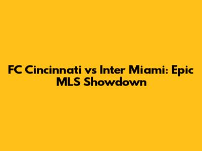 FC Cincinnati vs Inter Miami: Epic MLS Showdown