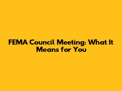 FEMA Council Meeting: What It Means for You