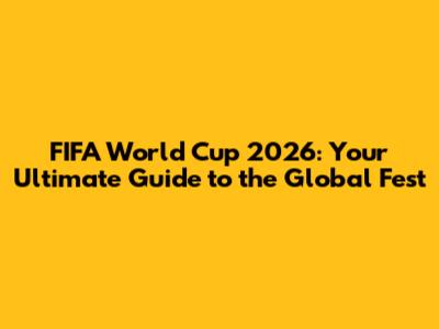 FIFA World Cup 2026: Your Ultimate Guide to the Global Fest