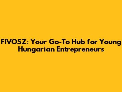 FIVOSZ: Your Go-To Hub for Young Hungarian Entrepreneurs