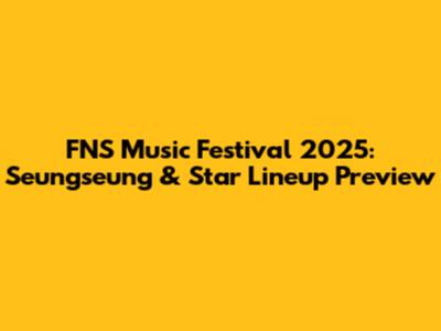 FNS Music Festival 2025: Seungseung & Star Lineup Preview