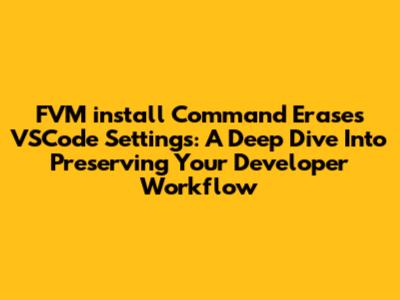 FVM `install` Command Erases VSCode Settings: A Deep Dive Into Preserving Your Developer Workflow