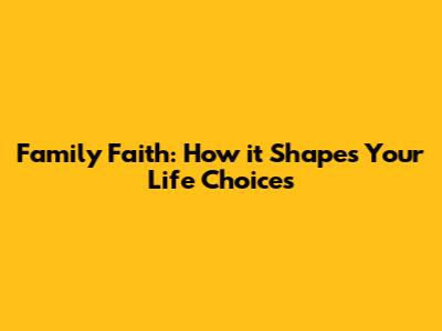 Family Faith: How it Shapes Your Life Choices