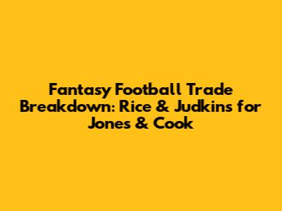 Fantasy Football Trade Breakdown: Rice & Judkins for Jones & Cook